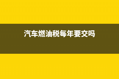 汽车的燃油税每升油是多少钱？ (汽车燃油税每年要交吗)