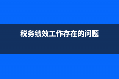 税务绩效工作存在问题(税务绩效存在的问题) (税务绩效工作存在的问题)