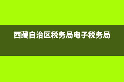 西藏自治区税务局网(国家税务局总局西藏自治区税务局) (西藏自治区税务局电子税务局)