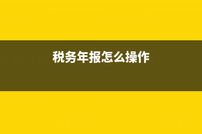税务年报在哪报(税务年报怎么操作) (税务年报怎么操作)
