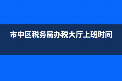 市中区税务局办税大厅地址 (市中区税务局办税大厅上班时间)