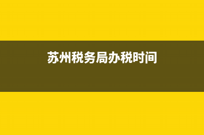 苏州税务局办税服务厅(苏州税务局人工电话号码) (苏州税务局办税时间)