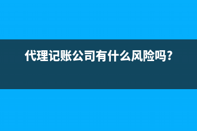 代理记账公司叫什么名字 (代理记账公司有什么风险吗?)