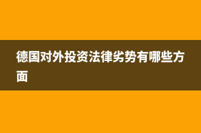 德国对外投资 (德国对外投资法律劣势有哪些方面)