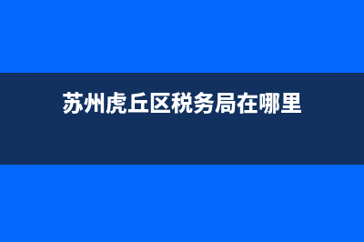 苏州虎丘区税务局在哪里 (苏州虎丘区税务局在哪里)