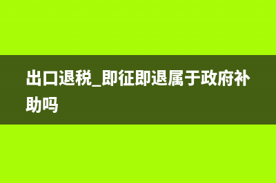 出口退税即征即退的条件 (出口退税 即征即退属于政府补助吗)
