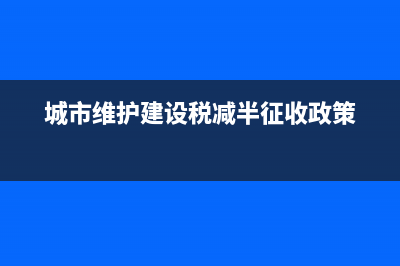 城市维护建设税税率是多少？ (城市维护建设税减半征收政策)